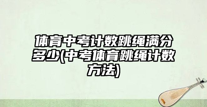 體育中考計(jì)數(shù)跳繩滿分多少(中考體育跳繩計(jì)數(shù)方法)