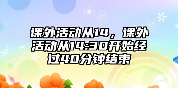 課外活動(dòng)從14，課外活動(dòng)從14:30開始經(jīng)過40分鐘結(jié)束