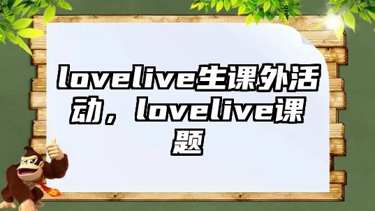 lovelive生課外活動(dòng)，lovelive課題