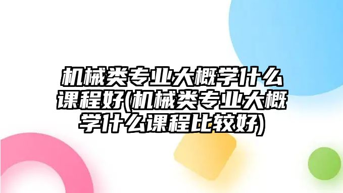 機(jī)械類專業(yè)大概學(xué)什么課程好(機(jī)械類專業(yè)大概學(xué)什么課程比較好)