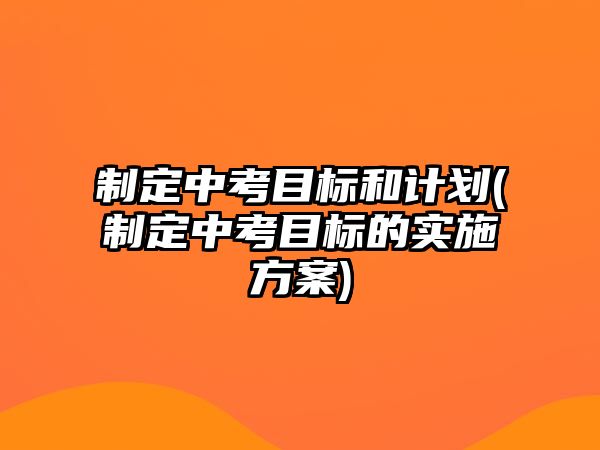 制定中考目標(biāo)和計劃(制定中考目標(biāo)的實施方案)