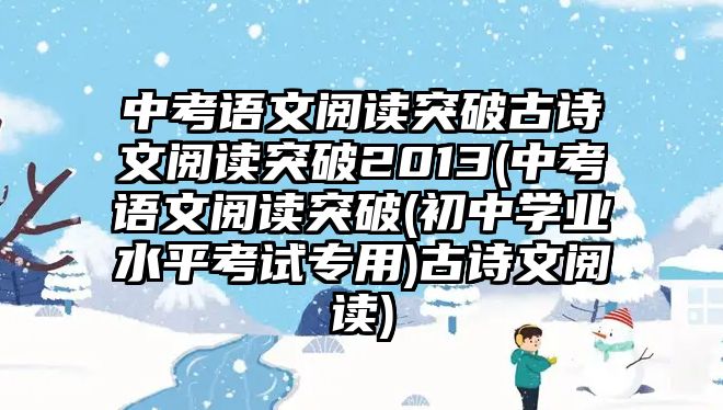 中考語文閱讀突破古詩文閱讀突破2013(中考語文閱讀突破(初中學(xué)業(yè)水平考試專用)古詩文閱讀)