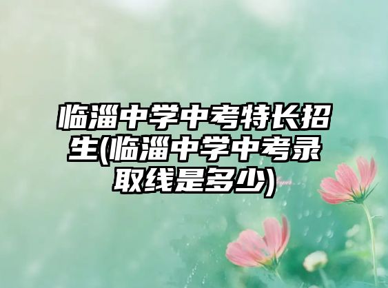 臨淄中學中考特長招生(臨淄中學中考錄取線是多少)