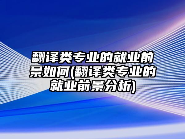 翻譯類專業(yè)的就業(yè)前景如何(翻譯類專業(yè)的就業(yè)前景分析)