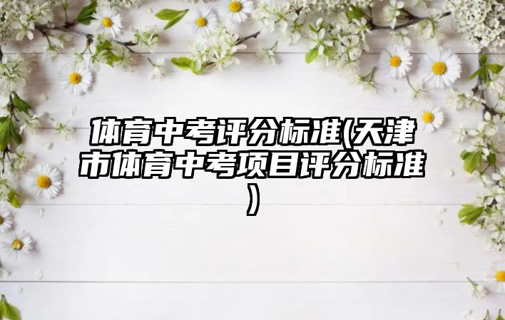 體育中考評分標(biāo)準(zhǔn)(天津市體育中考項(xiàng)目評分標(biāo)準(zhǔn))