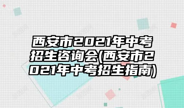 西安市2021年中考招生咨詢會(西安市2021年中考招生指南)