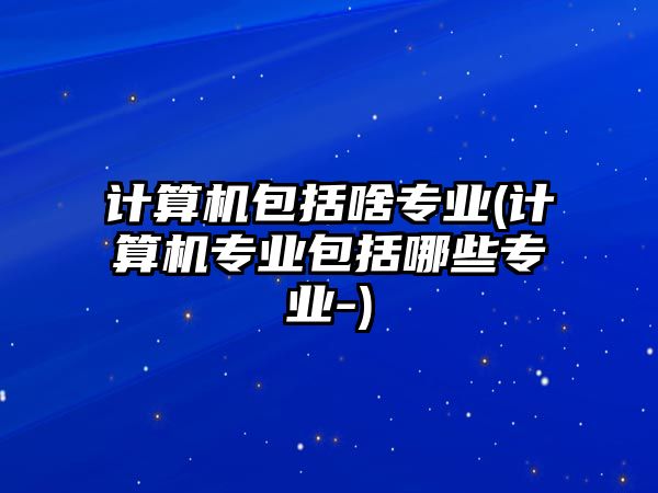 計算機包括啥專業(yè)(計算機專業(yè)包括哪些專業(yè)-)