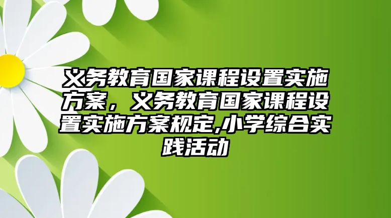 義務(wù)教育國(guó)家課程設(shè)置實(shí)施方案，義務(wù)教育國(guó)家課程設(shè)置實(shí)施方案規(guī)定,小學(xué)綜合實(shí)踐活動(dòng)