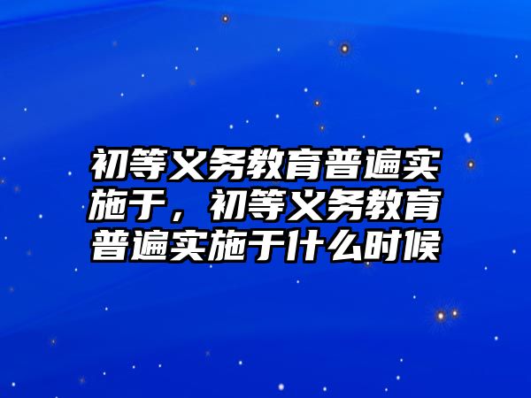 初等義務(wù)教育普遍實施于，初等義務(wù)教育普遍實施于什么時候