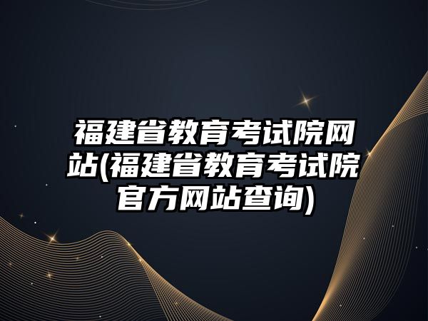 福建省教育考試院網(wǎng)站(福建省教育考試院官方網(wǎng)站查詢)