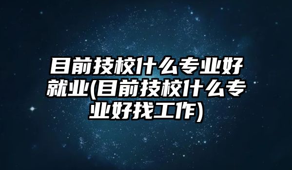 目前技校什么專業(yè)好就業(yè)(目前技校什么專業(yè)好找工作)