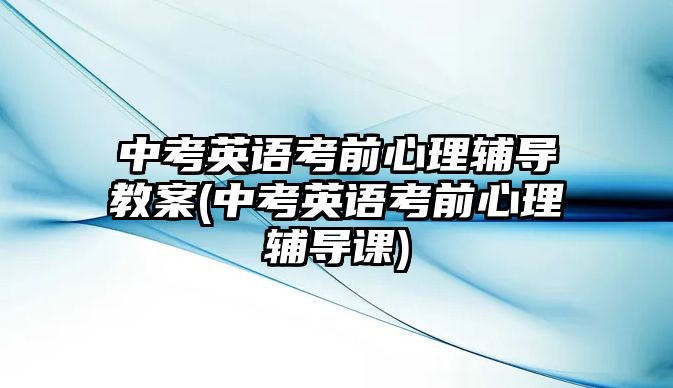 中考英語考前心理輔導(dǎo)教案(中考英語考前心理輔導(dǎo)課)