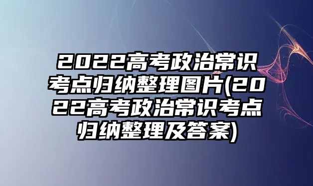 2022高考政治常識(shí)考點(diǎn)歸納整理圖片(2022高考政治常識(shí)考點(diǎn)歸納整理及答案)