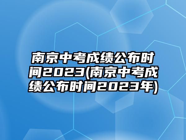 南京中考成績(jī)公布時(shí)間2023(南京中考成績(jī)公布時(shí)間2023年)