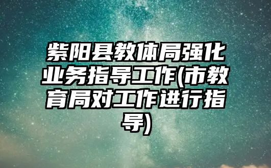 紫陽縣教體局強(qiáng)化業(yè)務(wù)指導(dǎo)工作(市教育局對工作進(jìn)行指導(dǎo))