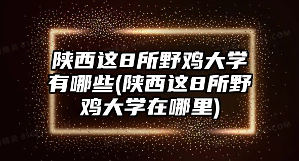 陜西這8所野雞大學(xué)有哪些(陜西這8所野雞大學(xué)在哪里)