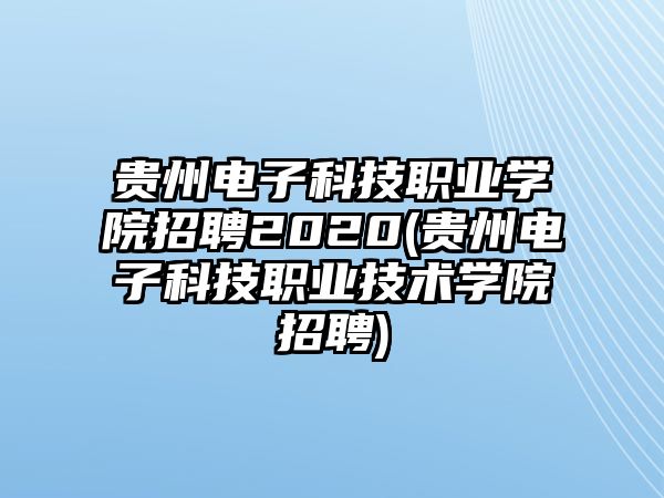 貴州電子科技職業(yè)學(xué)院招聘2020(貴州電子科技職業(yè)技術(shù)學(xué)院招聘)