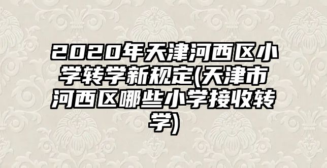 2020年天津河西區(qū)小學(xué)轉(zhuǎn)學(xué)新規(guī)定(天津市河西區(qū)哪些小學(xué)接收轉(zhuǎn)學(xué))