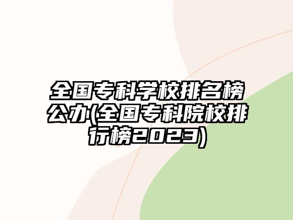 全國專科學校排名榜公辦(全國?？圃盒Ｅ判邪?023)