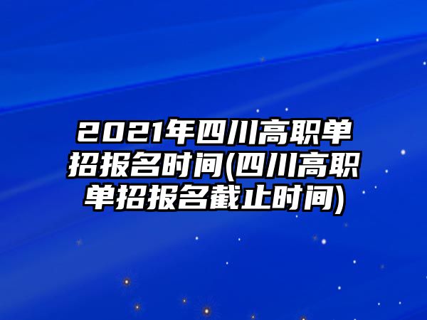 2021年四川高職單招報(bào)名時(shí)間(四川高職單招報(bào)名截止時(shí)間)