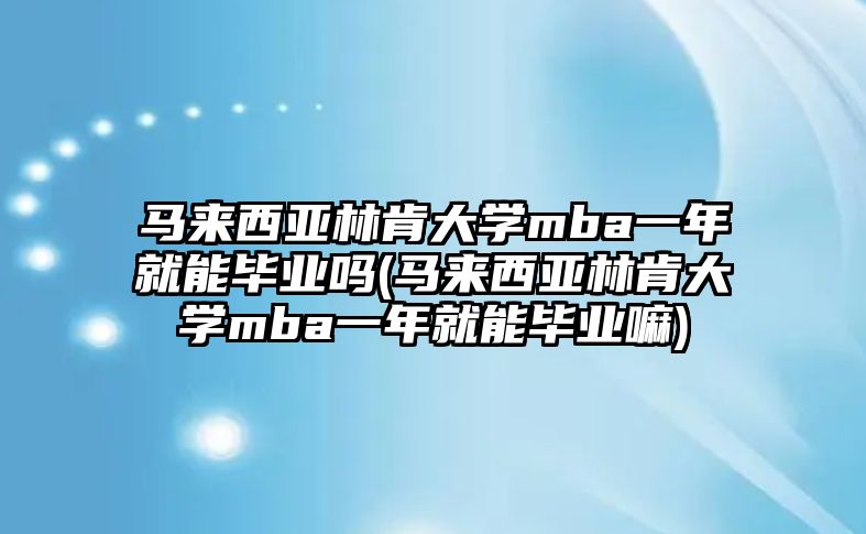 馬來西亞林肯大學mba一年就能畢業(yè)嗎(馬來西亞林肯大學mba一年就能畢業(yè)嘛)