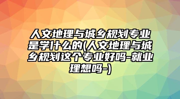 人文地理與城鄉(xiāng)規(guī)劃專業(yè)是學(xué)什么的(人文地理與城鄉(xiāng)規(guī)劃這個專業(yè)好嗎-就業(yè)理想嗎-)