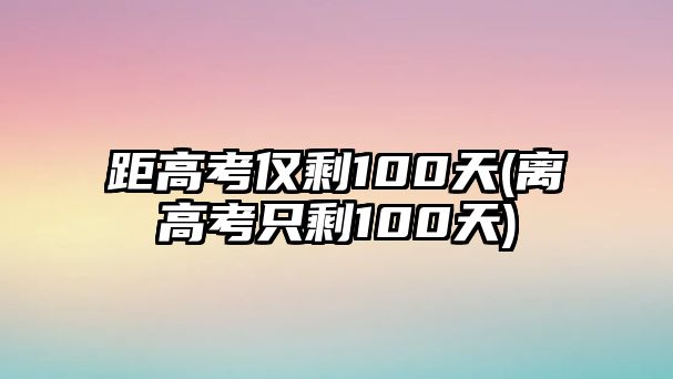 距高考僅剩100天(離高考只剩100天)