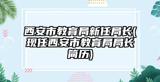 西安市教育局新任局長(zhǎng)(現(xiàn)任西安市教育局局長(zhǎng)簡(jiǎn)歷)