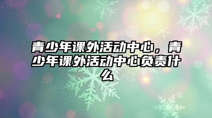 青少年課外活動(dòng)中心，青少年課外活動(dòng)中心負(fù)責(zé)什么