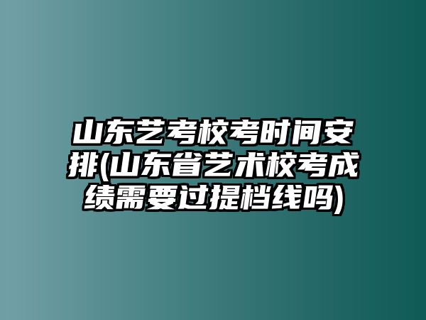 山東藝考?？紩r(shí)間安排(山東省藝術(shù)校考成績需要過提檔線嗎)