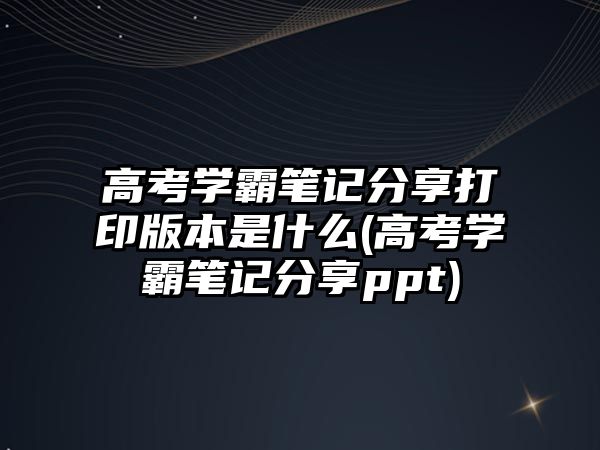 高考學(xué)霸筆記分享打印版本是什么(高考學(xué)霸筆記分享ppt)