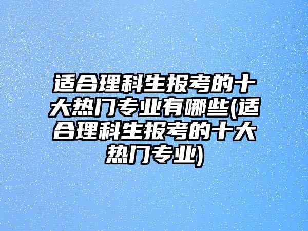 適合理科生報(bào)考的十大熱門(mén)專業(yè)有哪些(適合理科生報(bào)考的十大熱門(mén)專業(yè))