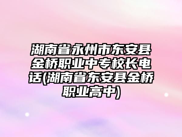 湖南省永州市東安縣金橋職業(yè)中專校長(zhǎng)電話(湖南省東安縣金橋職業(yè)高中)