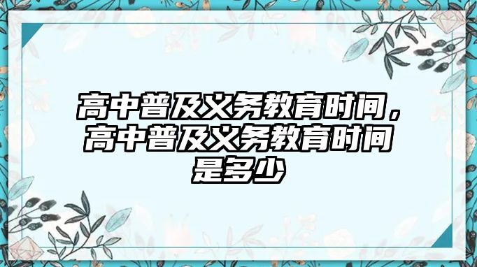 高中普及義務(wù)教育時(shí)間，高中普及義務(wù)教育時(shí)間是多少