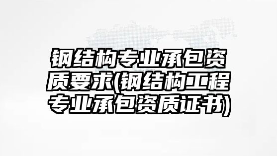 鋼結(jié)構(gòu)專業(yè)承包資質(zhì)要求(鋼結(jié)構(gòu)工程專業(yè)承包資質(zhì)證書)