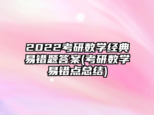 2022考研數(shù)學(xué)經(jīng)典易錯(cuò)題答案(考研數(shù)學(xué)易錯(cuò)點(diǎn)總結(jié))