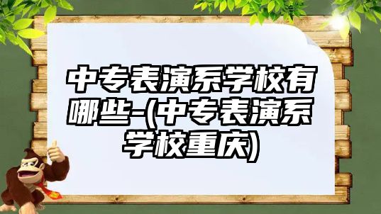 中專表演系學校有哪些-(中專表演系學校重慶)