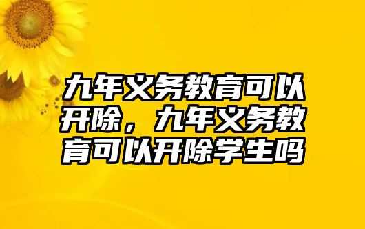 九年義務(wù)教育可以開除，九年義務(wù)教育可以開除學(xué)生嗎