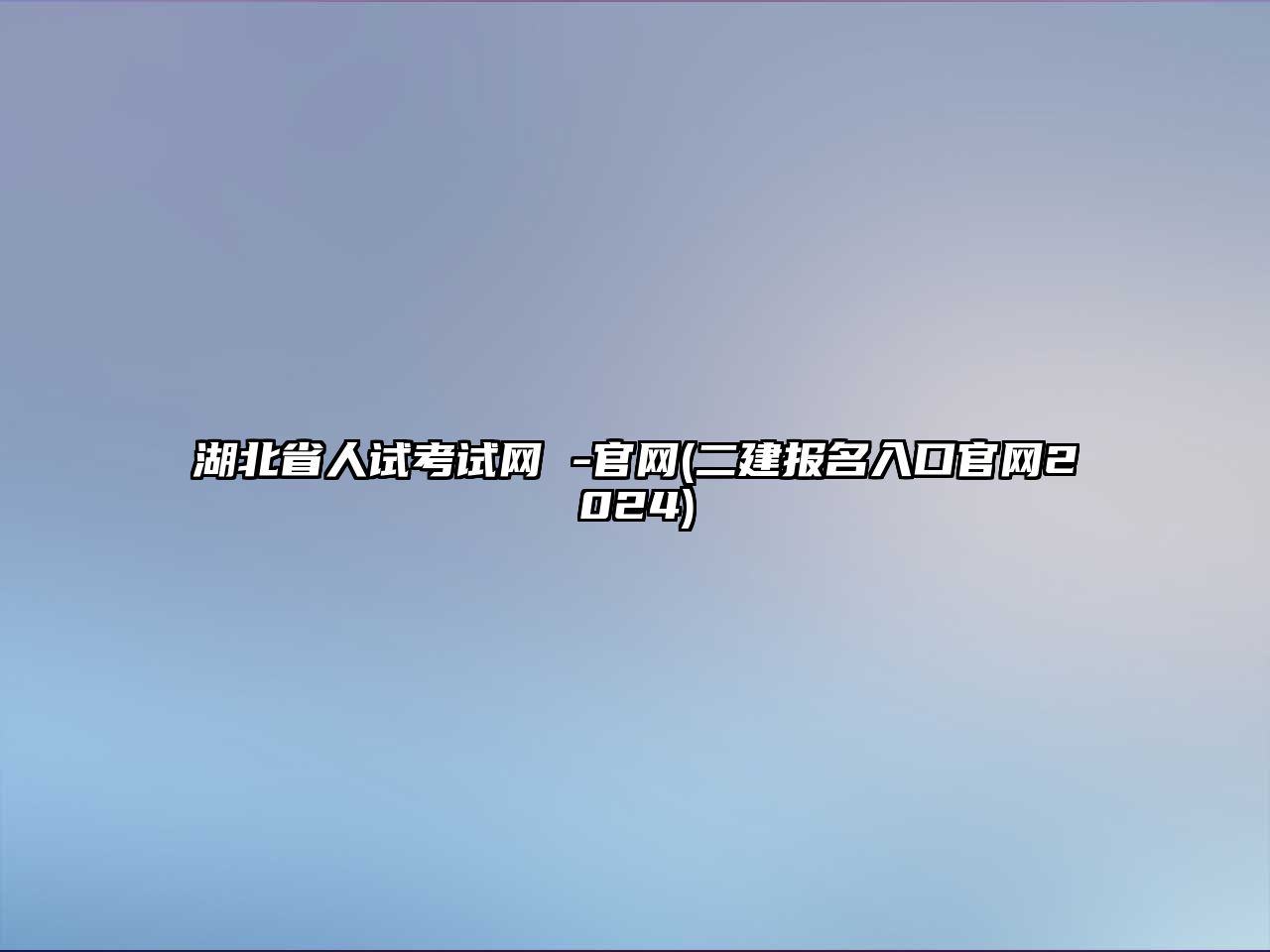 湖北省人試考試網(wǎng) -官網(wǎng)(二建報(bào)名入口官網(wǎng)2024)