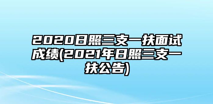 2020日照三支一扶面試成績(2021年日照三支一扶公告)