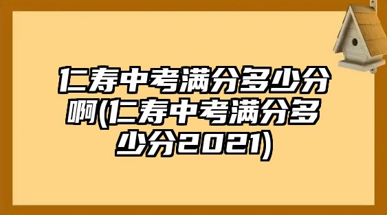 仁壽中考滿(mǎn)分多少分啊(仁壽中考滿(mǎn)分多少分2021)