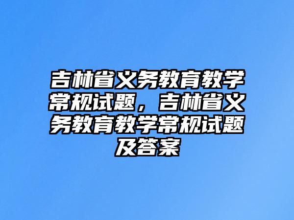 吉林省義務(wù)教育教學(xué)常規(guī)試題，吉林省義務(wù)教育教學(xué)常規(guī)試題及答案