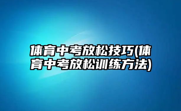 體育中考放松技巧(體育中考放松訓(xùn)練方法)