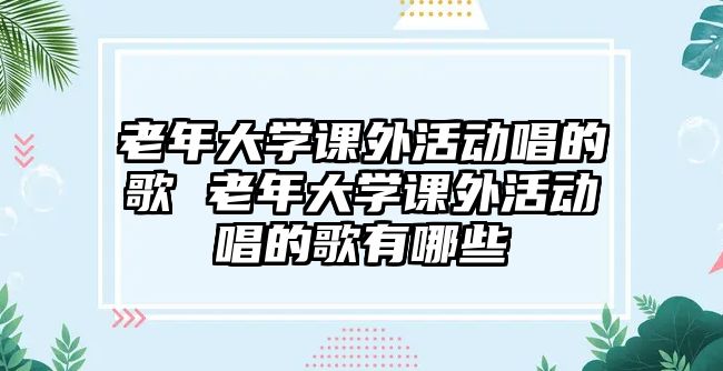 老年大學(xué)課外活動唱的歌 老年大學(xué)課外活動唱的歌有哪些