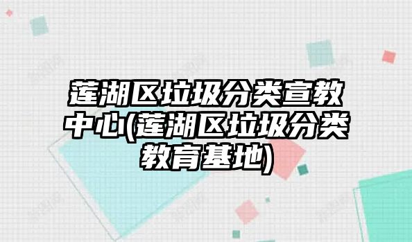 蓮湖區(qū)垃圾分類宣教中心(蓮湖區(qū)垃圾分類教育基地)