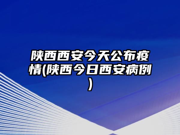 陜西西安今天公布疫情(陜西今日西安病例)