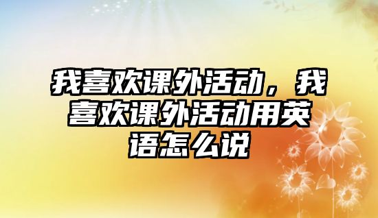 我喜歡課外活動，我喜歡課外活動用英語怎么說