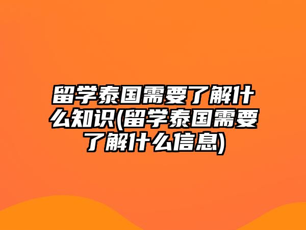 留學(xué)泰國需要了解什么知識(shí)(留學(xué)泰國需要了解什么信息)