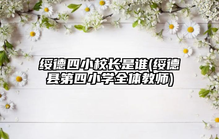 綏德四小校長是誰(綏德縣第四小學(xué)全體教師)