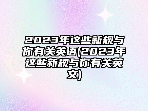 2023年這些新規(guī)與你有關(guān)英語(2023年這些新規(guī)與你有關(guān)英文)